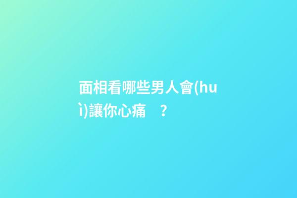 面相看哪些男人會(huì)讓你心痛？